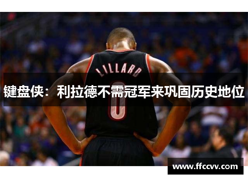 键盘侠：利拉德不需冠军来巩固历史地位