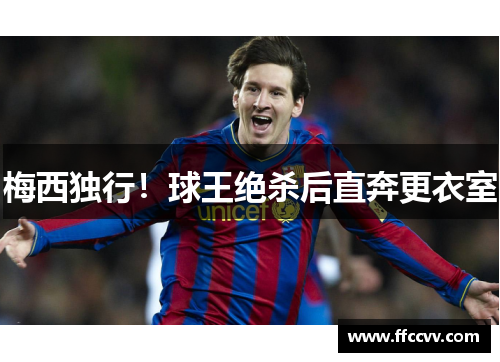 梅西独行！球王绝杀后直奔更衣室